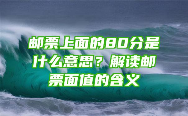 邮票上面的80分是什么意思？解读邮票面值的含义