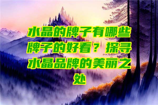 水晶的牌子有哪些牌子的好看？探寻水晶品牌的美丽之处