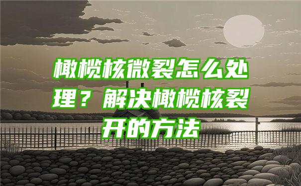 橄榄核微裂怎么处理？解决橄榄核裂开的方法