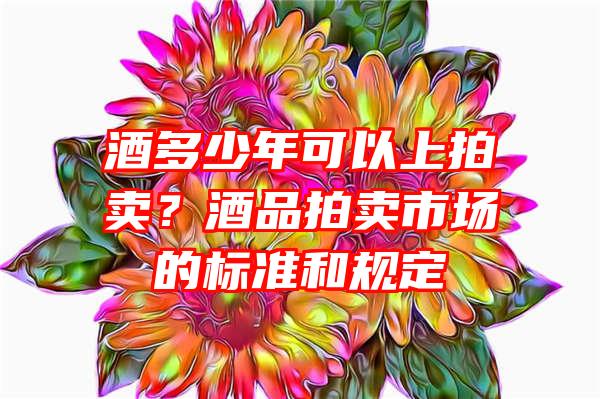 酒多少年可以上拍卖？酒品拍卖市场的标准和规定