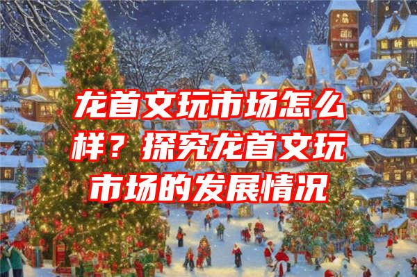 龙首文玩市场怎么样？探究龙首文玩市场的发展情况