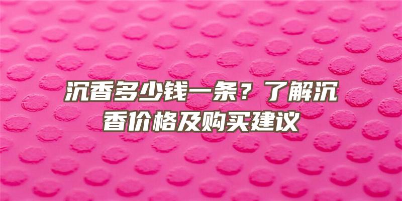 沉香多少钱一条？了解沉香价格及购买建议