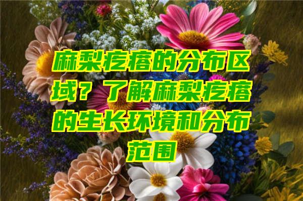 麻梨疙瘩的分布区域？了解麻梨疙瘩的生长环境和分布范围