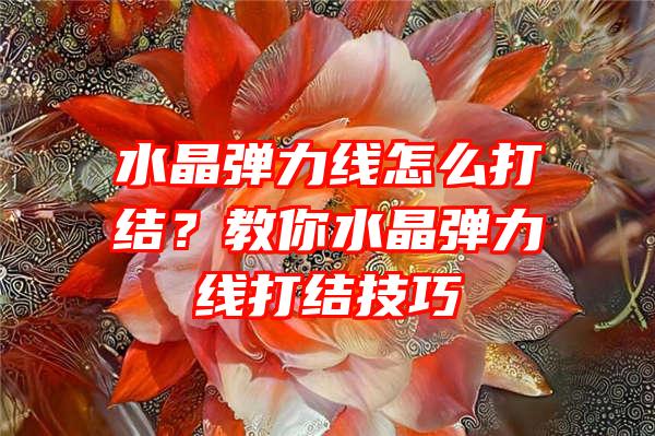 水晶弹力线怎么打结？教你水晶弹力线打结技巧