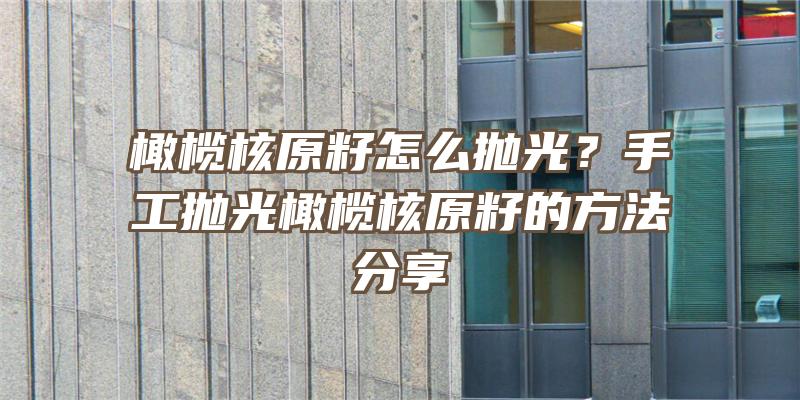 橄榄核原籽怎么抛光？手工抛光橄榄核原籽的方法分享