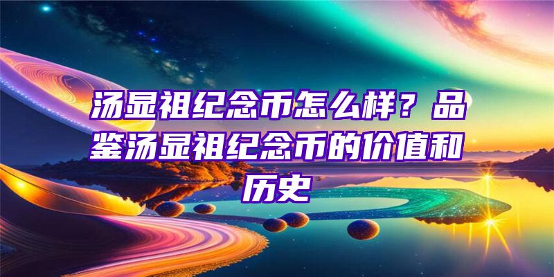 汤显祖纪念币怎么样？品鉴汤显祖纪念币的价值和历史