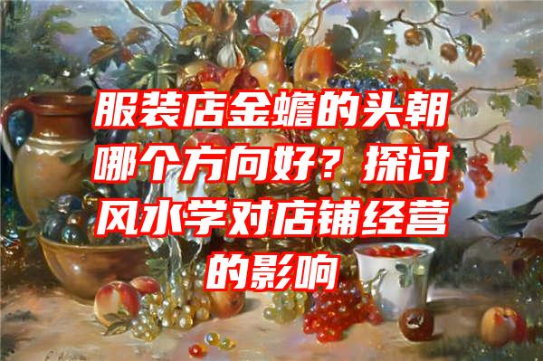 服装店金蟾的头朝哪个方向好？探讨风水学对店铺经营的影响