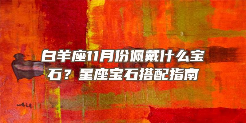 白羊座11月份佩戴什么宝石？星座宝石搭配指南