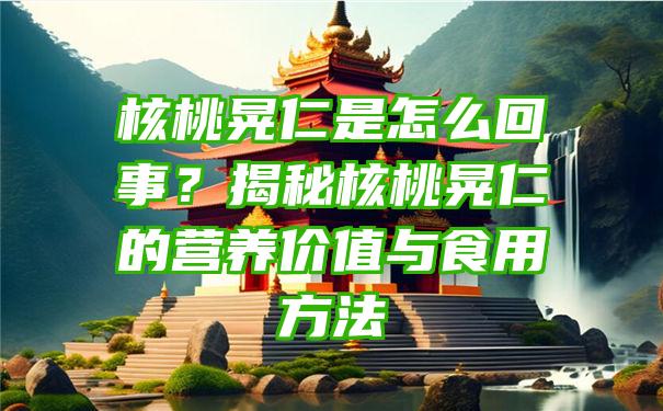 核桃晃仁是怎么回事？揭秘核桃晃仁的营养价值与食用方法