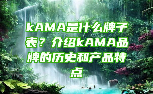 kAMA是什么牌子表？介绍kAMA品牌的历史和产品特点