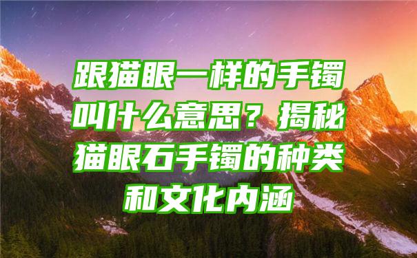 跟猫眼一样的手镯叫什么意思？揭秘猫眼石手镯的种类和文化内涵