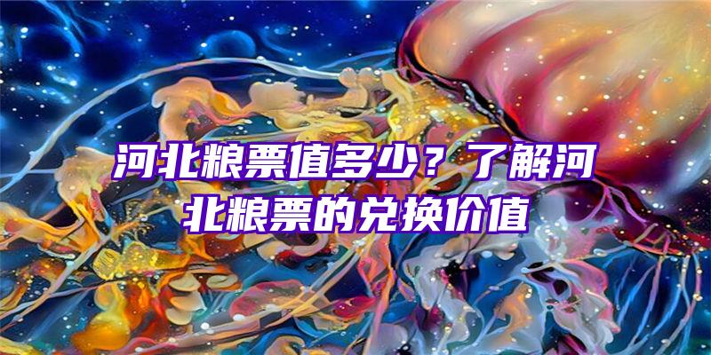 河北粮票值多少？了解河北粮票的兑换价值