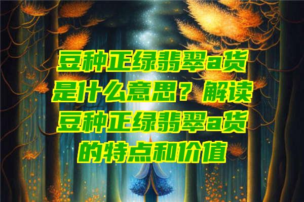 豆种正绿翡翠a货是什么意思？解读豆种正绿翡翠a货的特点和价值