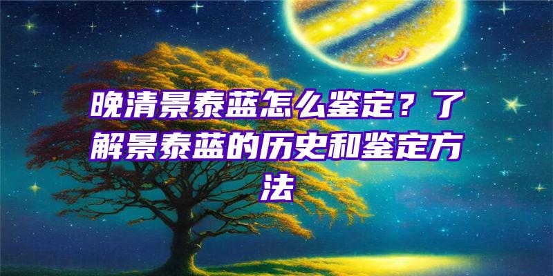 晚清景泰蓝怎么鉴定？了解景泰蓝的历史和鉴定方法