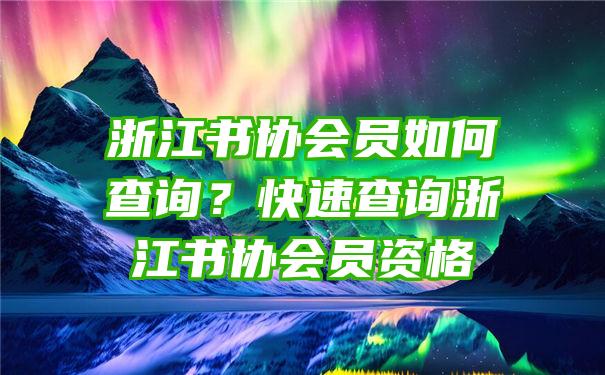 浙江书协会员如何查询？快速查询浙江书协会员资格