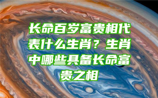 长命百岁富贵相代表什么生肖？生肖中哪些具备长命富贵之相