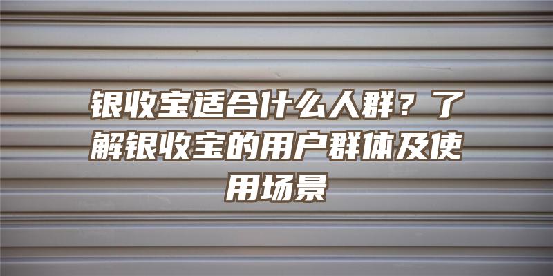 银收宝适合什么人群？了解银收宝的用户群体及使用场景