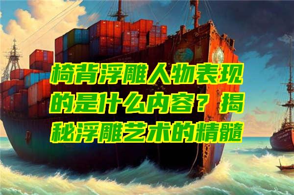 椅背浮雕人物表现的是什么内容？揭秘浮雕艺术的精髓