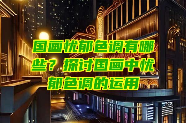 国画忧郁色调有哪些？探讨国画中忧郁色调的运用