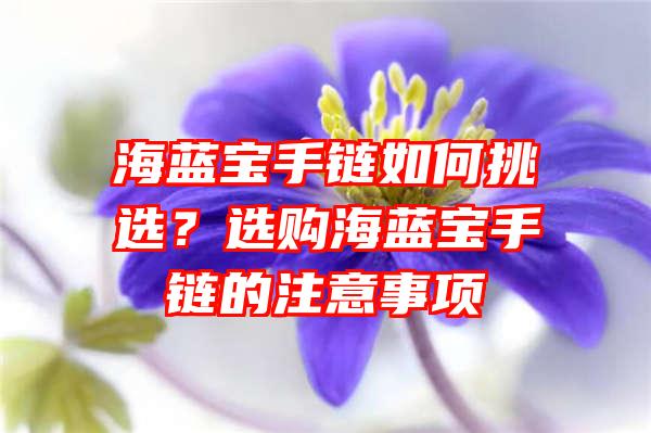 海蓝宝手链如何挑选？选购海蓝宝手链的注意事项