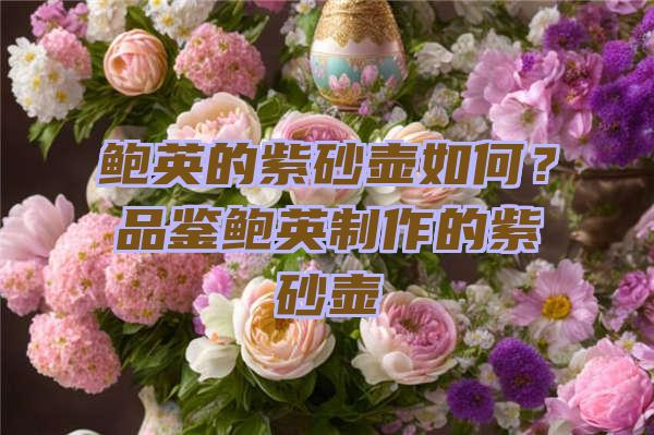 鲍英的紫砂壶如何？品鉴鲍英制作的紫砂壶