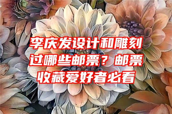 李庆发设计和雕刻过哪些邮票？邮票收藏爱好者必看