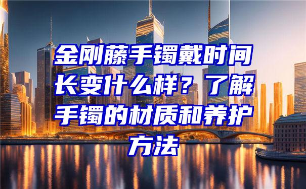 金刚藤手镯戴时间长变什么样？了解手镯的材质和养护方法