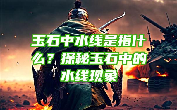 玉石中水线是指什么？探秘玉石中的水线现象