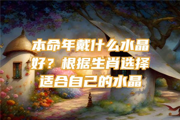 本命年戴什么水晶好？根据生肖选择适合自己的水晶