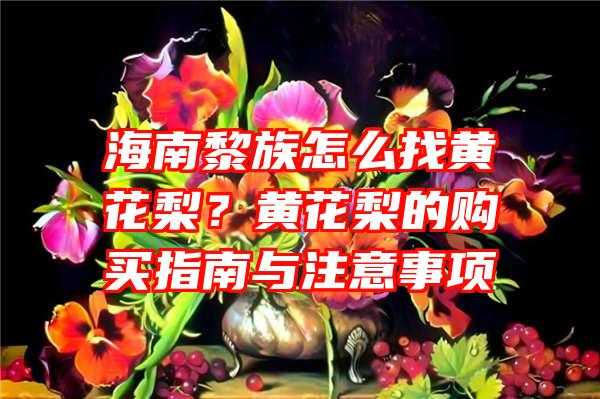 海南黎族怎么找黄花梨？黄花梨的购买指南与注意事项