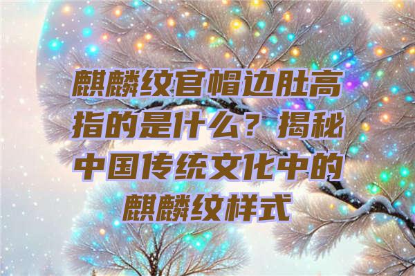 麒麟纹官帽边肚高指的是什么？揭秘中国传统文化中的麒麟纹样式