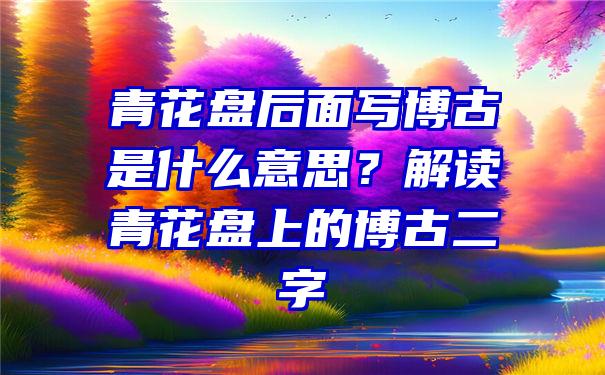 青花盘后面写博古是什么意思？解读青花盘上的博古二字