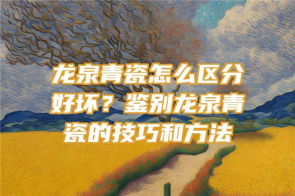 龙泉青瓷怎么区分好坏？鉴别龙泉青瓷的技巧和方法