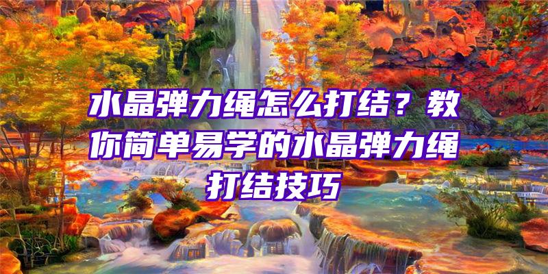 水晶弹力绳怎么打结？教你简单易学的水晶弹力绳打结技巧