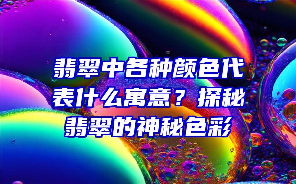 翡翠中各种颜色代表什么寓意？探秘翡翠的神秘色彩