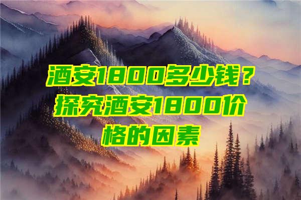 酒安1800多少钱？探究酒安1800价格的因素