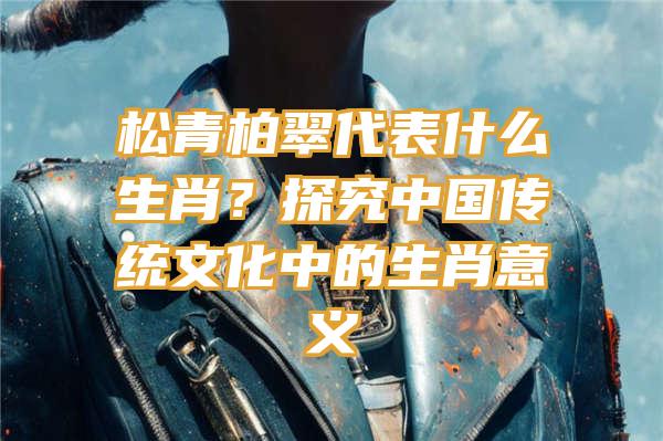 松青柏翠代表什么生肖？探究中国传统文化中的生肖意义