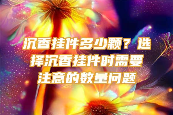 沉香挂件多少颗？选择沉香挂件时需要注意的数量问题