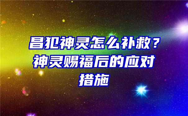 昌犯神灵怎么补救？神灵赐福后的应对措施