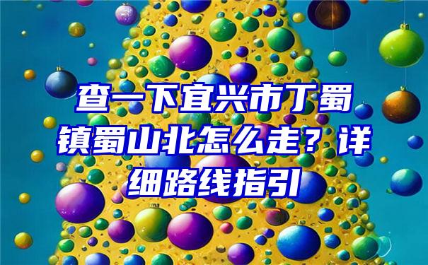 查一下宜兴市丁蜀镇蜀山北怎么走？详细路线指引