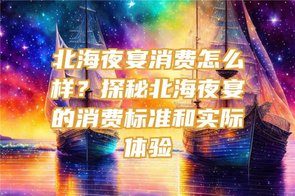 北海夜宴消费怎么样？探秘北海夜宴的消费标准和实际体验