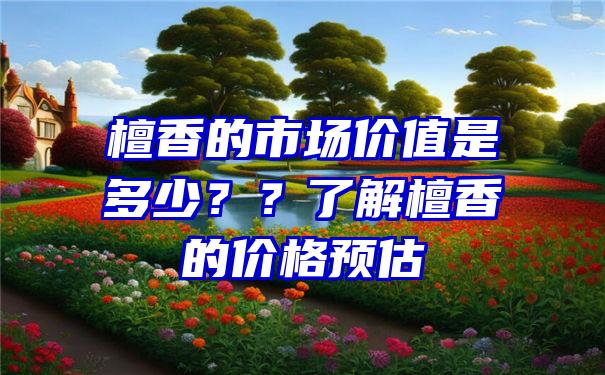 檀香的市场价值是多少？？了解檀香的价格预估