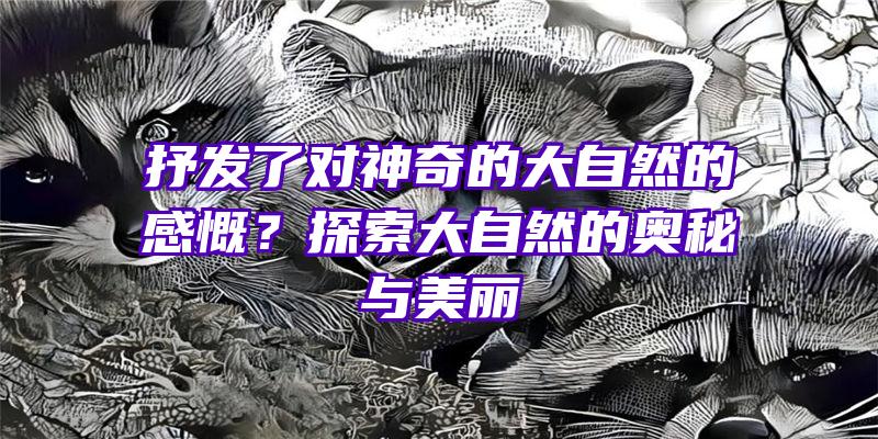 抒发了对神奇的大自然的感慨？探索大自然的奥秘与美丽