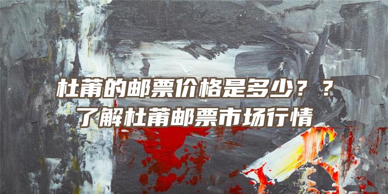 杜莆的邮票价格是多少？？了解杜莆邮票市场行情