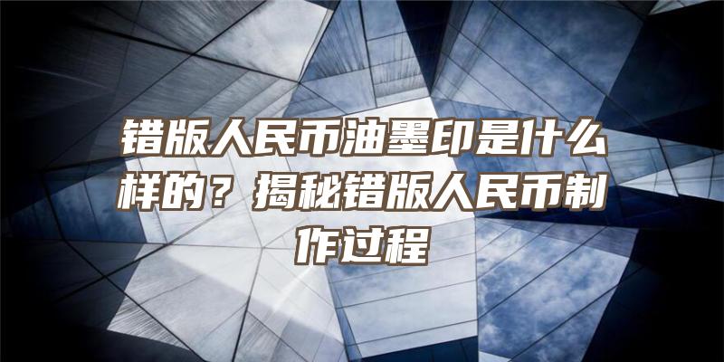 错版人民币油墨印是什么样的？揭秘错版人民币制作过程