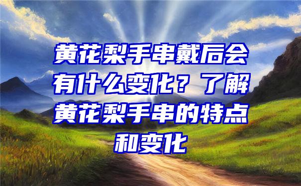 黄花梨手串戴后会有什么变化？了解黄花梨手串的特点和变化