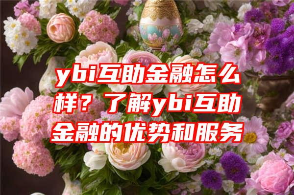 ybi互助金融怎么样？了解ybi互助金融的优势和服务