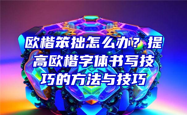 欧楷笨拙怎么办？提高欧楷字体书写技巧的方法与技巧