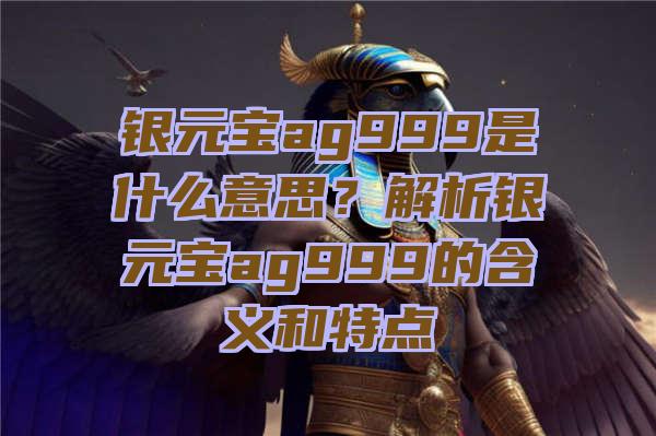 银元宝ag999是什么意思？解析银元宝ag999的含义和特点