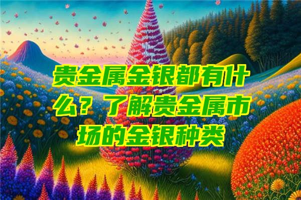 贵金属金银都有什么？了解贵金属市场的金银种类